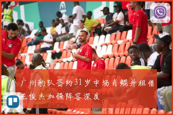 广州豹队签约31岁中场肖鲲并租借王俊杰加强阵容深度