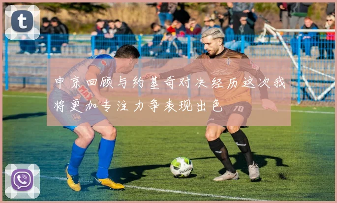 申京回顾与约基奇对决经历这次我将更加专注力争表现出色