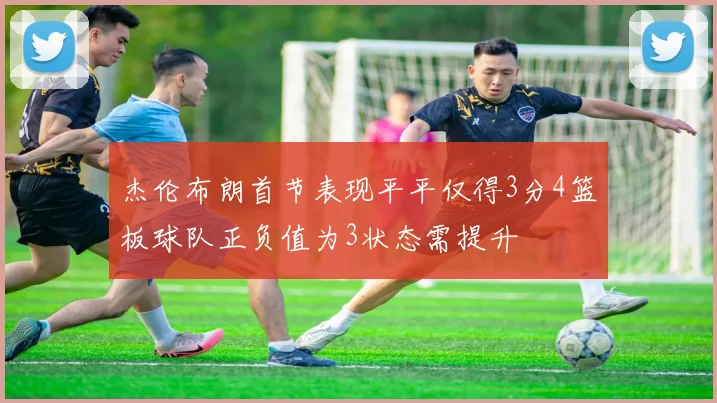 杰伦布朗首节表现平平仅得3分4篮板球队正负值为3状态需提升